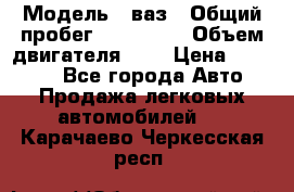  › Модель ­ ваз › Общий пробег ­ 100 000 › Объем двигателя ­ 2 › Цена ­ 18 000 - Все города Авто » Продажа легковых автомобилей   . Карачаево-Черкесская респ.